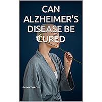 CAN ALZHEIMER'S DISEASE BE CURED CAN ALZHEIMER'S DISEASE BE CURED Kindle Paperback