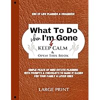 What To Do When I'm Gone (Keep Calm & Open This Book) End of Life Planner Organizer Workbook To Answer - I'm Dead, Now What?: Simple Peace of Mind ... For Your Family & Loved Ones (LARGE PRINT) What To Do When I'm Gone (Keep Calm & Open This Book) End of Life Planner Organizer Workbook To Answer - I'm Dead, Now What?: Simple Peace of Mind ... For Your Family & Loved Ones (LARGE PRINT) Paperback Hardcover