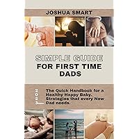 Simple Guide for First Time Dads: The Quick Handbook for a Healthy Happy Baby. Strategies that every New Dad needs. Simple Guide for First Time Dads: The Quick Handbook for a Healthy Happy Baby. Strategies that every New Dad needs. Kindle Paperback