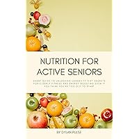 Nutrition for Active Seniors: Short Guide to Unlocking Longevity Diet Secrets for Elderly Fitness and Energy Boosting Even if You Think You're Too Old to Start Nutrition for Active Seniors: Short Guide to Unlocking Longevity Diet Secrets for Elderly Fitness and Energy Boosting Even if You Think You're Too Old to Start Kindle Paperback