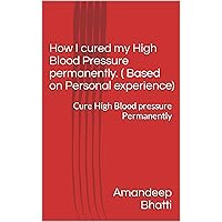 How I cured my High Blood Pressure permanently. ( Based on Personal experience): Cure High Blood pressure Permanently How I cured my High Blood Pressure permanently. ( Based on Personal experience): Cure High Blood pressure Permanently Kindle