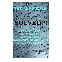 THE ALS PUZZLE SOLVED? A THEORY OF WHY TWO HARMLESS OFF THE SHELF HORMONES SHOULD STOP ALS IN ITS TRACKS! THE ALS PUZZLE SOLVED? A THEORY OF WHY TWO HARMLESS OFF THE SHELF HORMONES SHOULD STOP ALS IN ITS TRACKS! Kindle