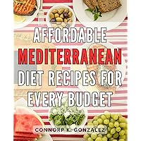Affordable Mediterranean Diet Recipes for Every Budget: Delicious and Budget-Friendly Cookboook to Support Your Health and Wallet