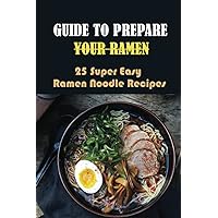 Guide To Prepare Your Ramen: 25 Super Easy Ramen Noodle Recipes: How To Make Simple Ramen Better