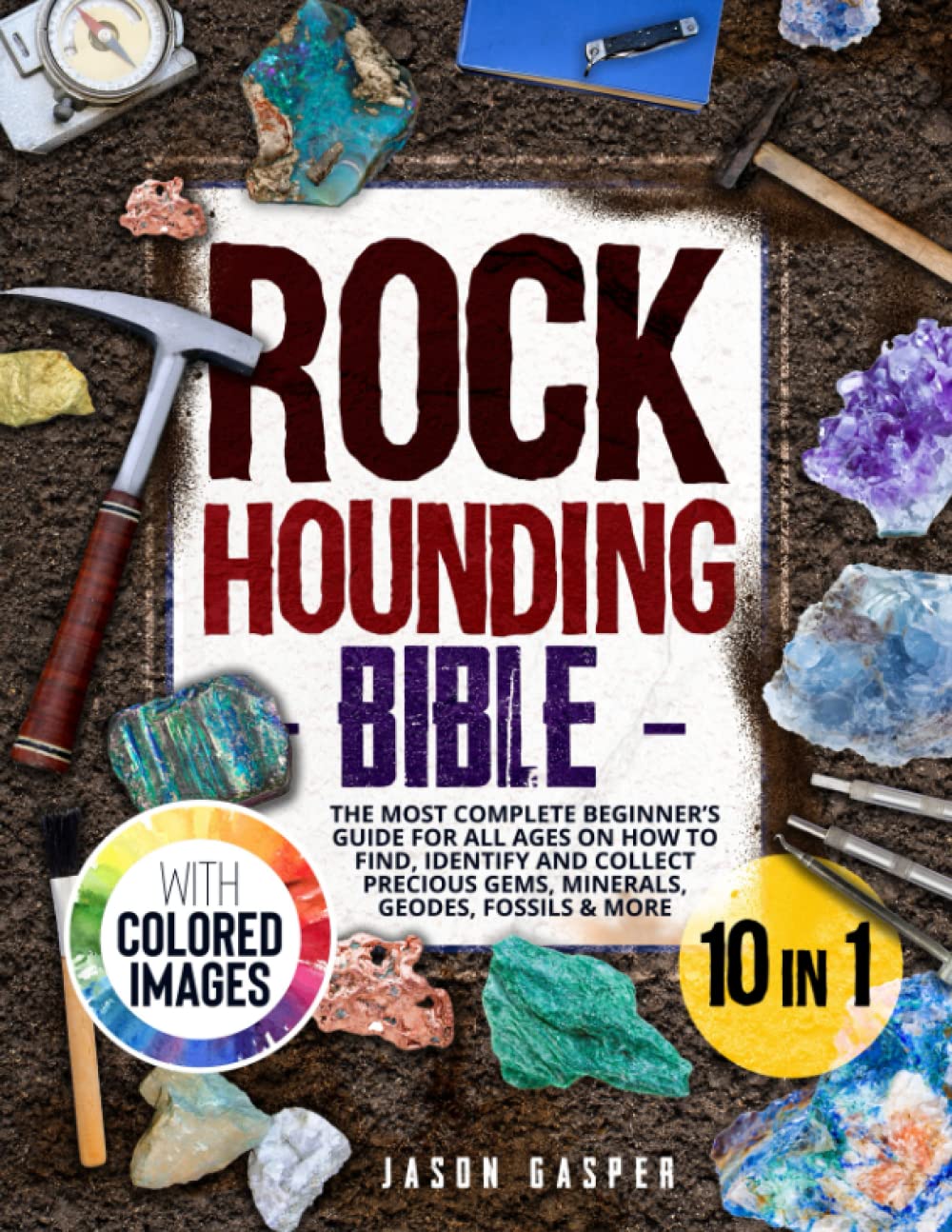 Rockhounding Bible: 10 In 1: The Most Complete Beginner’s Guide For All Ages On How To Find, Identify And Collect Precious Gems, Minerals, Geodes, Fossils & More. FULL-COLOR EDITION