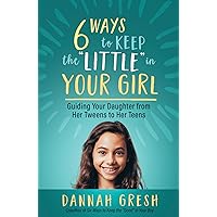 Six Ways to Keep the “Little” in Your Girl: Guiding Your Daughter from Her Tweens to Her Teens Six Ways to Keep the “Little” in Your Girl: Guiding Your Daughter from Her Tweens to Her Teens Paperback Kindle