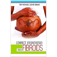 CORRECT INFORMATION ABOUT FIBROIDS: Avoiding Misconceptions About Fibroids, and Getting the Right Solutions. (Making Fibroid Operation Safe Book 1) CORRECT INFORMATION ABOUT FIBROIDS: Avoiding Misconceptions About Fibroids, and Getting the Right Solutions. (Making Fibroid Operation Safe Book 1) Kindle