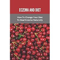 Eczema And Diet: How To Change Your Diet To Heal Eczema Naturally: How To Treat Eczema With Diet