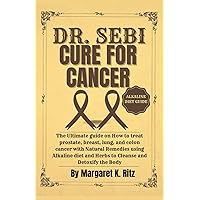 Dr. Sebi Cure For Cancer: The Ultimate guide on How to treat prostate, breast, lung, and colon cancer with Natural Remedies using Alkaline diet and Herbs to Cleanse and Detoxify the Body