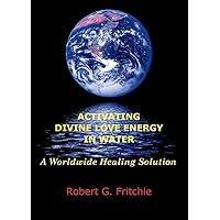 Activating Divine Love Energy in Water: A Worldwide Healing Solution Activating Divine Love Energy in Water: A Worldwide Healing Solution Paperback Kindle
