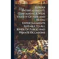 Eureka Entertainments. Containing A Wide Variety Of New And Novel Entertainments Suitable To All Kinds Of Public And Private Occasions Eureka Entertainments. Containing A Wide Variety Of New And Novel Entertainments Suitable To All Kinds Of Public And Private Occasions Hardcover Paperback