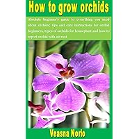 How to grow orchids: Absolute beginner’s guide to everything you need about orchids; tips and care instructions for orchid beginners, types of orchids for houseplant and how to report orchid with air How to grow orchids: Absolute beginner’s guide to everything you need about orchids; tips and care instructions for orchid beginners, types of orchids for houseplant and how to report orchid with air Kindle Paperback