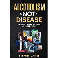 Alcoholism Is Not a Disease: A Memoir of Ego, Presence, and Alcoholism Alcoholism Is Not a Disease: A Memoir of Ego, Presence, and Alcoholism Paperback Kindle