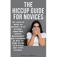 THE HICCUP GUIDE FOR NOVICES: The concise guide on getting rid of hiccups, symptoms, causes, management and treatment as well as home hacks to prevent and relief hiccups. THE HICCUP GUIDE FOR NOVICES: The concise guide on getting rid of hiccups, symptoms, causes, management and treatment as well as home hacks to prevent and relief hiccups. Kindle Paperback