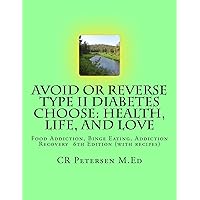Avoid or Reverse Type II Diabetes Choose: Health, Life, and Love: Food Addiction, Binge Eating, Addiction Recovery 6th Edition (with recipes) Avoid or Reverse Type II Diabetes Choose: Health, Life, and Love: Food Addiction, Binge Eating, Addiction Recovery 6th Edition (with recipes) Kindle Paperback