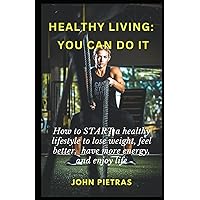 Healthy Living - You Can Do It: How to START a healthy lifestyle to lose weight, feel better, have more energy, and enjoy life Healthy Living - You Can Do It: How to START a healthy lifestyle to lose weight, feel better, have more energy, and enjoy life Paperback Kindle