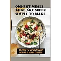 One-Pot Meals That Are Super Simple To Make: Learn To Cook Vegan Soups & Main Dishes: How To Create Your Own Whole-Foods Plant-Based Recipes