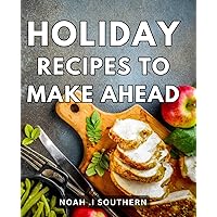 Holiday Recipes To Make Ahead: Effortless Culinary Delights: Whip Up an Array of Delicious Dishes in Advance