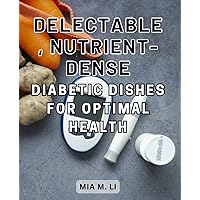 Delectable, Nutrient-Dense Diabetic Dishes for Optimal Health: Delicious and Nutritious Diabetic-Recipes: Simplified Meal Planning for-a No-Stress Healthy Lifestyle