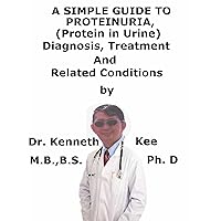 A Simple Guide To Proteinuria, (Protein in Urine) Diagnosis, Treatment And Related Conditions A Simple Guide To Proteinuria, (Protein in Urine) Diagnosis, Treatment And Related Conditions Kindle