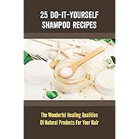 25 Do-It-Yourself Shampoo Recipes: The Wonderful Healing Qualities Of Natural Products For Your Hair