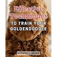 Effective Techniques to Train Your Goldendoodle: The Essential Goldendoodle Training Handbook | Master the Art of Nurturing and Disciplining Your-Beloved Pet for Blissful Coexistence