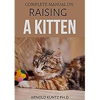 COMPLETE MANUAL ON RAISING A KITTEN: HOW TO BUY, TRAIN, CARE, COMMUNICATE, UNDERSTAND AND ENJOY KITTEN COMPLETE MANUAL ON RAISING A KITTEN: HOW TO BUY, TRAIN, CARE, COMMUNICATE, UNDERSTAND AND ENJOY KITTEN Kindle Paperback