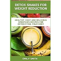 DETOX SHAKES FOR WEIGHT REDUCTION: Healthy, Easy and Delicious Smoothies Recipes for Detoxifying Your Body DETOX SHAKES FOR WEIGHT REDUCTION: Healthy, Easy and Delicious Smoothies Recipes for Detoxifying Your Body Paperback Kindle