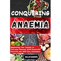 CONQUERING ANAEMIA: Empowering Your Journey to Overcome Diseases With Purposeful Nutrition and Self-Care Strategies
