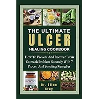 THE ULTIMATE ULCER HEALING COOKBOOK: How To Prevent And Recover From Stomach Problem Naturally With 7 Proven And Soothing Remedies
