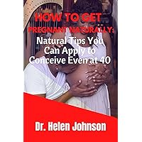 HOW TO GET PREGNANT NATURALLY:: Natural Tips You Can Apply to Conceive Even at 40 HOW TO GET PREGNANT NATURALLY:: Natural Tips You Can Apply to Conceive Even at 40 Kindle Paperback
