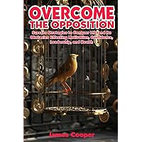 OVERCOME THE OPPOSITION: SUCCESS STRATEGIES TO CONQUER LIFE AND IT’S OBSTACLES EFFECTING MOTIVATION, CONFIDENCE, LEADERSHIP, AND HEALTH