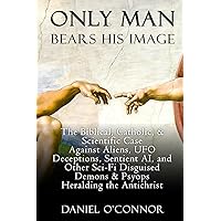 Only Man Bears His Image: The Biblical, Catholic, & Scientific Case Against Aliens, UFO Deceptions, Sentient AI, and Other Sci-Fi Disguised Demons & Psyops Heralding the Antichrist Only Man Bears His Image: The Biblical, Catholic, & Scientific Case Against Aliens, UFO Deceptions, Sentient AI, and Other Sci-Fi Disguised Demons & Psyops Heralding the Antichrist Paperback Kindle
