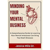 Minding Your Mental Business: Know What Mental Imbalance Can Cause Heart Disease, Prevent Heart Disease, the Revolutionary Way to Prevent to Cardiovascular Disease Minding Your Mental Business: Know What Mental Imbalance Can Cause Heart Disease, Prevent Heart Disease, the Revolutionary Way to Prevent to Cardiovascular Disease Kindle Paperback