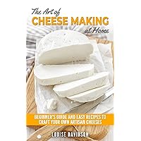 The Art of Cheese Making at Home: Beginner's Guide to Easy Recipes to Craft Your Own Artisan Cheeses The Art of Cheese Making at Home: Beginner's Guide to Easy Recipes to Craft Your Own Artisan Cheeses Kindle Paperback