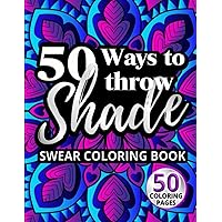 50 Ways to Throw Shade Swear Coloring Book: Funny Quotes and Offensive Profanity Designs for Adults (Swear Word Coloring Books for Women)