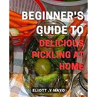 Beginner's Guide to Delicious Pickling at Home 2024: A Step-by-Step Handbook to Master the Art of Mouthwatering Homemade Pickling Recipes for Beginners