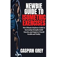 Newbie Guide To Isometric Exercises: The Ultimate Beginner Guide to Increasing Strength, Build Muscles, and Improve Overall Health and Vitality Newbie Guide To Isometric Exercises: The Ultimate Beginner Guide to Increasing Strength, Build Muscles, and Improve Overall Health and Vitality Kindle Paperback