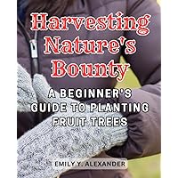 Harvesting Nature's Bounty: A Beginner's Guide to Planting Fruit Trees: Cultivating Fresh Fruit Delights from Seed to Harvest in Your Own Garden