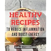 Healthy Recipes to Reduce Inflammation and Boost Energy: Revitalize Your Body with Delicious Anti-Inflammatory Recipes for Endless Energy!