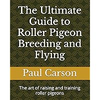 The Ultimate Guide to Roller Pigeon Breeding and Flying: The art of raising and training roller pigeons