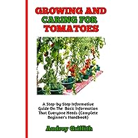 GROWING AND CARING FOR TOMATOES: The Perfect Guide To Learning How To Choose, Grow And Cultivate; Prune And Care For Tomatoes (A Concise Guide On Everything You Need To Know) GROWING AND CARING FOR TOMATOES: The Perfect Guide To Learning How To Choose, Grow And Cultivate; Prune And Care For Tomatoes (A Concise Guide On Everything You Need To Know) Paperback Kindle