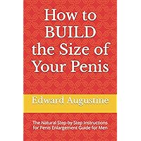 How to BUILD the Size of Your Penis: The Natural Step-by-Step Instructions for Penis Enlargement Guide for Men How to BUILD the Size of Your Penis: The Natural Step-by-Step Instructions for Penis Enlargement Guide for Men Paperback Kindle