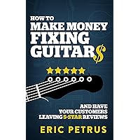 How To Make Money Fixing Guitars and Have Your Customers Leaving 5-Star Reviews How To Make Money Fixing Guitars and Have Your Customers Leaving 5-Star Reviews Kindle Paperback