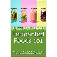 Fermented Foods 101: A Beginner's Guide to Cultivating Healthy and Delicious Fermented Delights Fermented Foods 101: A Beginner's Guide to Cultivating Healthy and Delicious Fermented Delights Kindle Audible Audiobook