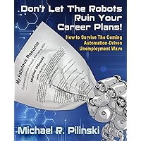Don't Let The Robots Ruin Your Career Plans!: How to Survive The Coming Automation Driven Unemployment Wave