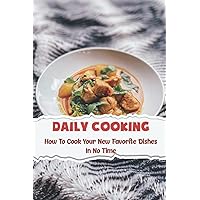 Daily Cooking: How To Cook Your New Favorite Dishes In No Time