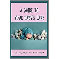 A Guide To Your Baby's Care: Amazing Ideas For New Parents