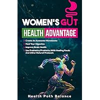 Women's Gut Health Advantage: Create an Awesome Microbiome - Heal Your Digestion - Improve Brain Function - Use Probiotics/Prebiotics with Healing Foods and Other Natural Protocols