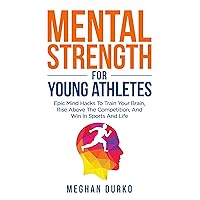 Mental Strength for Young Athletes: Epic mind Hacks to Train your Brain, Rise Above The Competition, And Win In Sports And Life Mental Strength for Young Athletes: Epic mind Hacks to Train your Brain, Rise Above The Competition, And Win In Sports And Life Paperback Kindle Hardcover